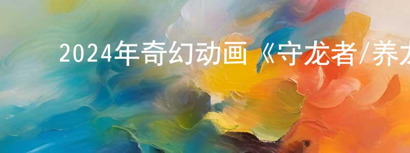﻿蔡新的个人主页,﻿2024年奇幻动画《守龙者/养龙人》HD国语中英双字迅雷下载_电影天堂